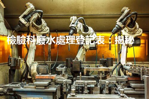 檢驗科廢水處理登記表：揭秘實驗室廢水處理的背后故事？